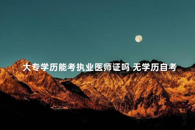 大专学历能考执业医师证吗 无学历自考医师资格证